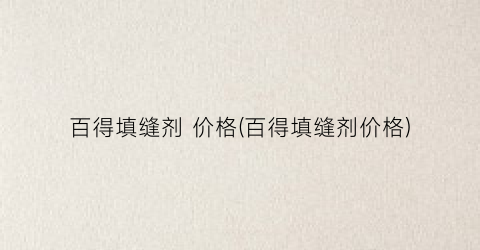 百得填缝剂 价格(百得填缝剂价格)